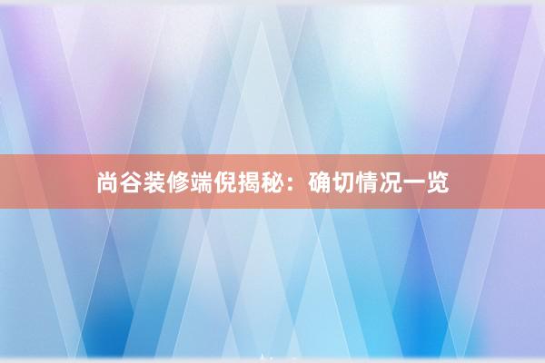 尚谷装修端倪揭秘：确切情况一览