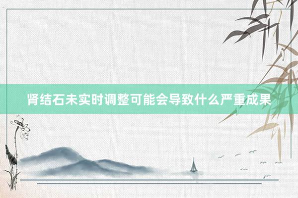 肾结石未实时调整可能会导致什么严重成果