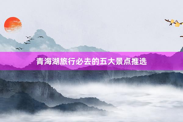 青海湖旅行必去的五大景点推选