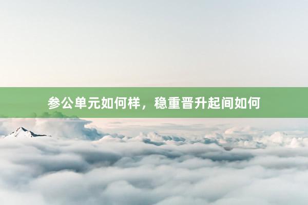 参公单元如何样，稳重晋升起间如何