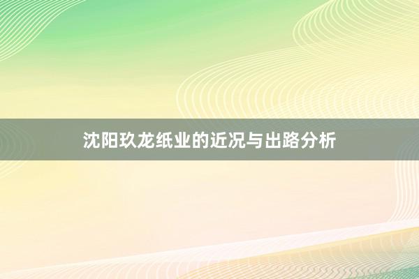 沈阳玖龙纸业的近况与出路分析