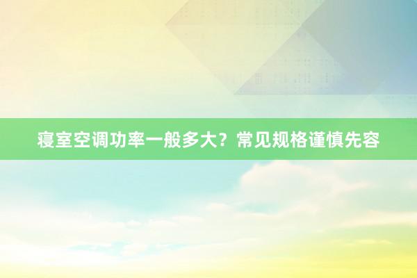寝室空调功率一般多大？常见规格谨慎先容