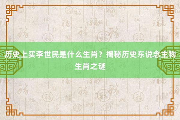 历史上买李世民是什么生肖？揭秘历史东说念主物生肖之谜