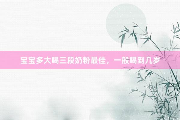 宝宝多大喝三段奶粉最佳，一般喝到几岁